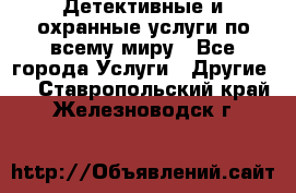 Детективные и охранные услуги по всему миру - Все города Услуги » Другие   . Ставропольский край,Железноводск г.